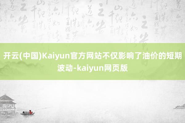 开云(中国)Kaiyun官方网站不仅影响了油价的短期波动-kaiyun网页版