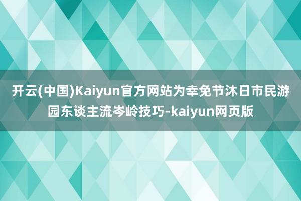 开云(中国)Kaiyun官方网站为幸免节沐日市民游园东谈主流岑岭技巧-kaiyun网页版