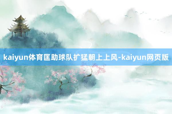 kaiyun体育匡助球队扩猛朝上上风-kaiyun网页版