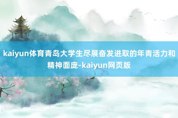 kaiyun体育青岛大学生尽展奋发进取的年青活力和精神面庞-kaiyun网页版