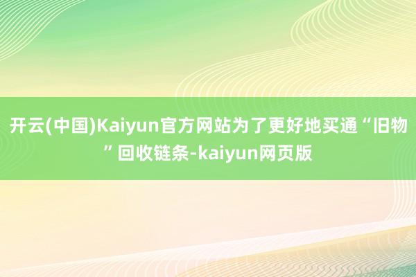 开云(中国)Kaiyun官方网站为了更好地买通“旧物”回收链条-kaiyun网页版