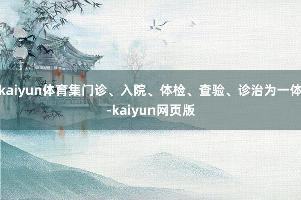 kaiyun体育集门诊、入院、体检、查验、诊治为一体-kaiyun网页版