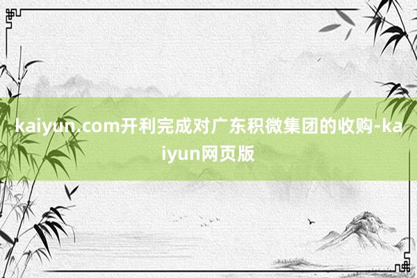 kaiyun.com开利完成对广东积微集团的收购-kaiyun网页版