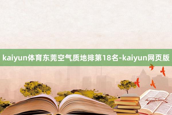 kaiyun体育东莞空气质地排第18名-kaiyun网页版