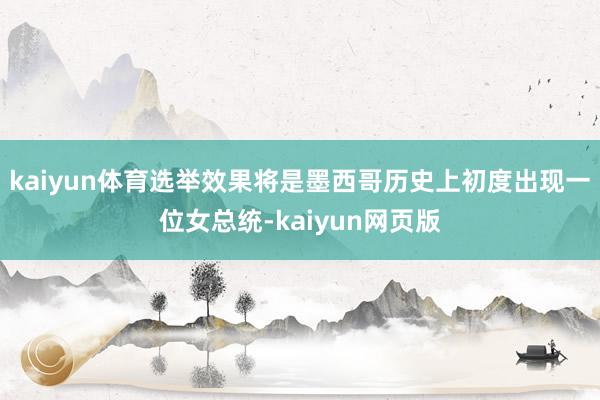 kaiyun体育选举效果将是墨西哥历史上初度出现一位女总统-kaiyun网页版