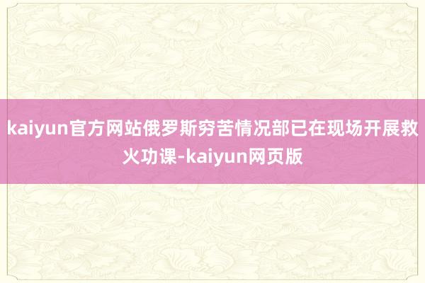 kaiyun官方网站俄罗斯穷苦情况部已在现场开展救火功课-kaiyun网页版