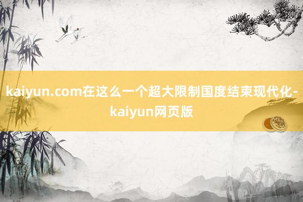 kaiyun.com在这么一个超大限制国度结束现代化-kaiyun网页版