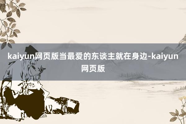 kaiyun网页版当最爱的东谈主就在身边-kaiyun网页版