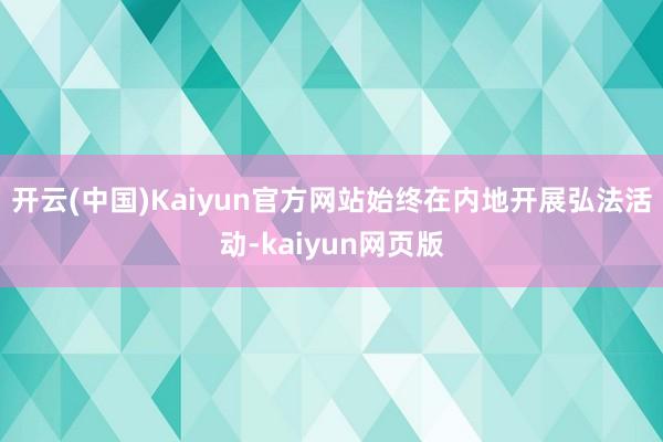 开云(中国)Kaiyun官方网站始终在内地开展弘法活动-kaiyun网页版