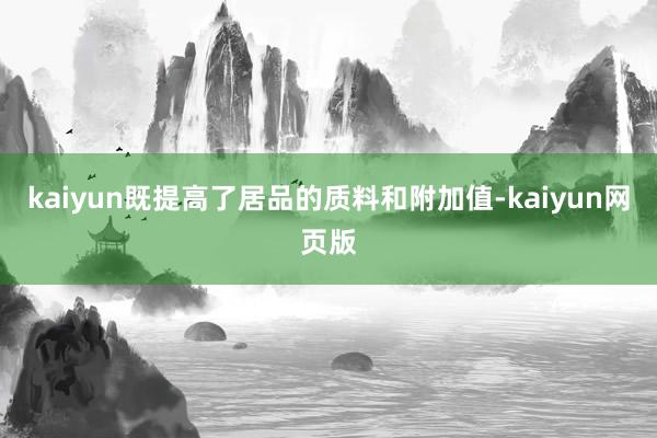 kaiyun既提高了居品的质料和附加值-kaiyun网页版