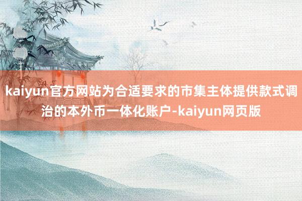 kaiyun官方网站为合适要求的市集主体提供款式调治的本外币一体化账户-kaiyun网页版