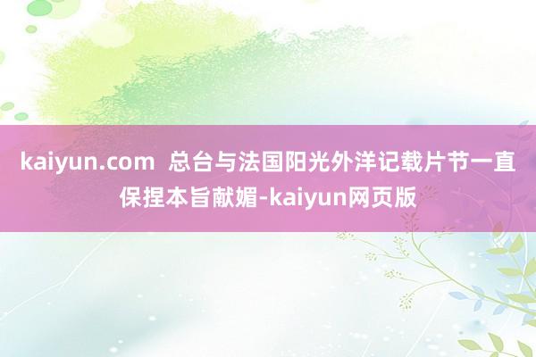 kaiyun.com  总台与法国阳光外洋记载片节一直保捏本旨献媚-kaiyun网页版