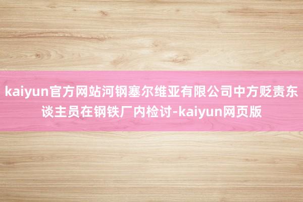 kaiyun官方网站河钢塞尔维亚有限公司中方贬责东谈主员在钢铁厂内检讨-kaiyun网页版