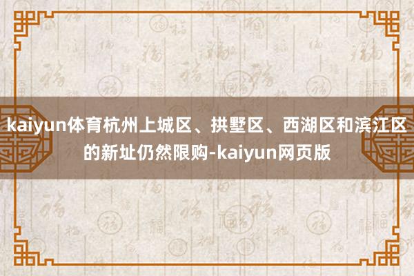 kaiyun体育杭州上城区、拱墅区、西湖区和滨江区的新址仍然限购-kaiyun网页版