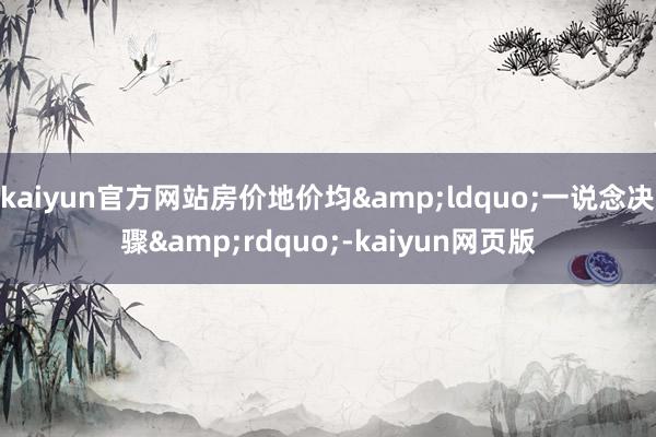 kaiyun官方网站房价地价均&ldquo;一说念决骤&rdquo;-kaiyun网页版