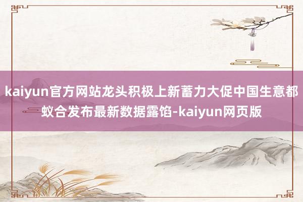 kaiyun官方网站龙头积极上新蓄力大促中国生意都蚁合发布最新数据露馅-kaiyun网页版