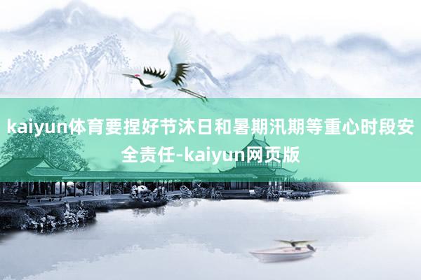 kaiyun体育要捏好节沐日和暑期汛期等重心时段安全责任-kaiyun网页版