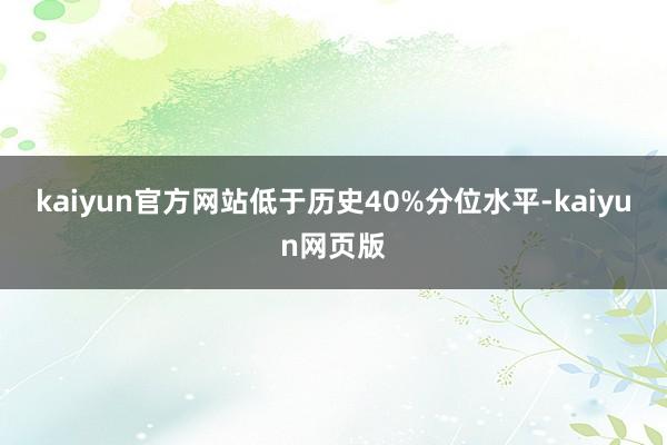 kaiyun官方网站低于历史40%分位水平-kaiyun网页版