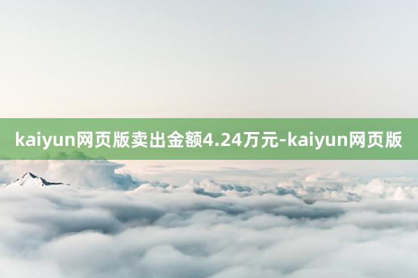 kaiyun网页版卖出金额4.24万元-kaiyun网页版