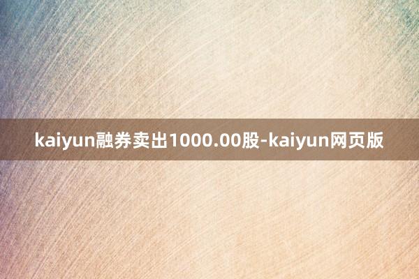 kaiyun融券卖出1000.00股-kaiyun网页版