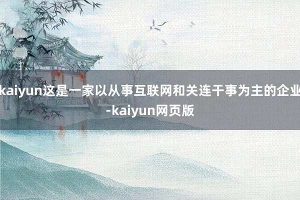 kaiyun这是一家以从事互联网和关连干事为主的企业-kaiyun网页版