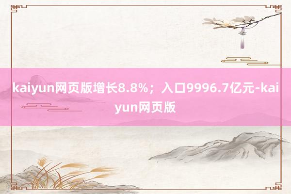 kaiyun网页版增长8.8%；入口9996.7亿元-kaiyun网页版