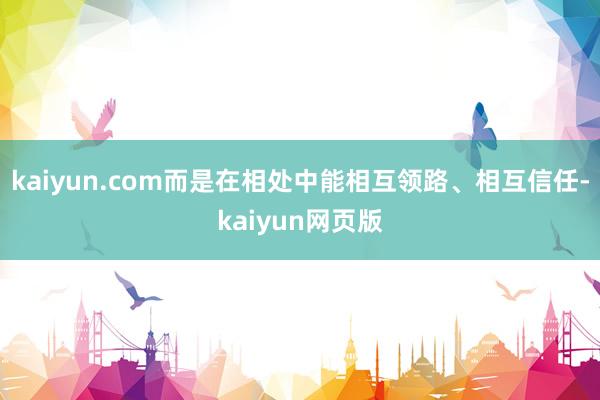 kaiyun.com而是在相处中能相互领路、相互信任-kaiyun网页版