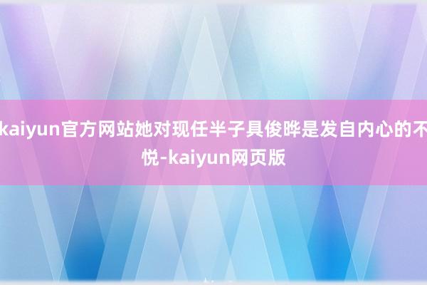 kaiyun官方网站她对现任半子具俊晔是发自内心的不悦-kaiyun网页版