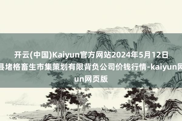 开云(中国)Kaiyun官方网站2024年5月12日会东县堵格畜生市集策划有限背负公司价钱行情-kaiyun网页版