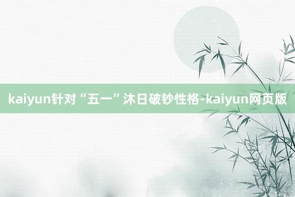 kaiyun针对“五一”沐日破钞性格-kaiyun网页版