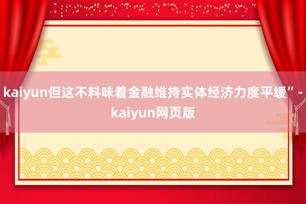 kaiyun但这不料味着金融维持实体经济力度平缓”-kaiyun网页版