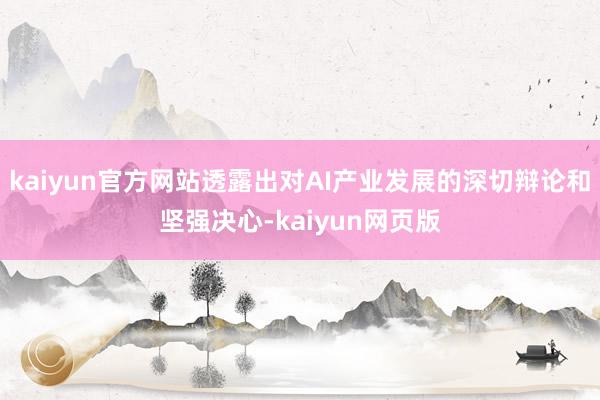 kaiyun官方网站透露出对AI产业发展的深切辩论和坚强决心-kaiyun网页版