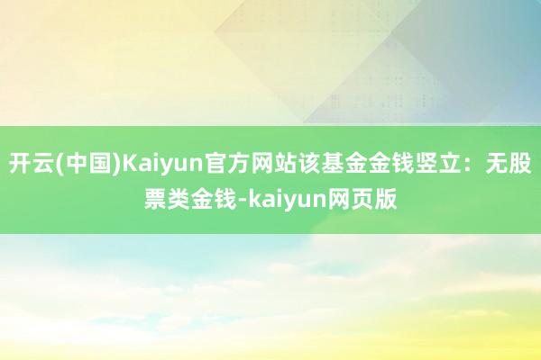 开云(中国)Kaiyun官方网站该基金金钱竖立：无股票类金钱-kaiyun网页版