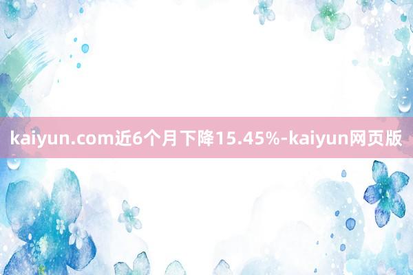 kaiyun.com近6个月下降15.45%-kaiyun网页版