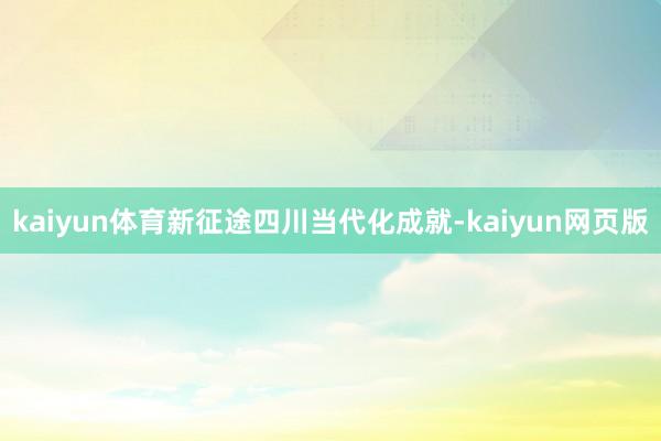 kaiyun体育新征途四川当代化成就-kaiyun网页版