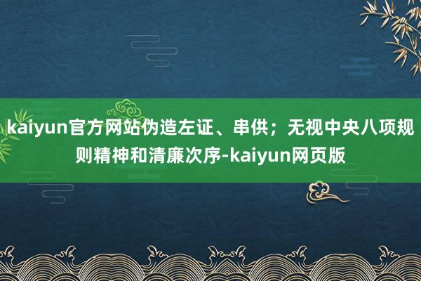 kaiyun官方网站伪造左证、串供；无视中央八项规则精神和清廉次序-kaiyun网页版