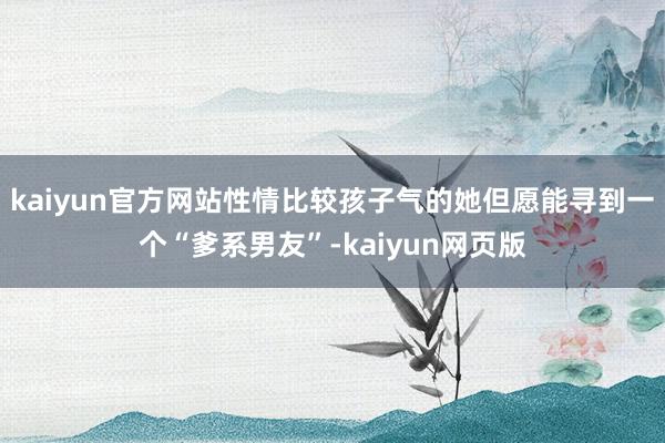 kaiyun官方网站性情比较孩子气的她但愿能寻到一个“爹系男友”-kaiyun网页版