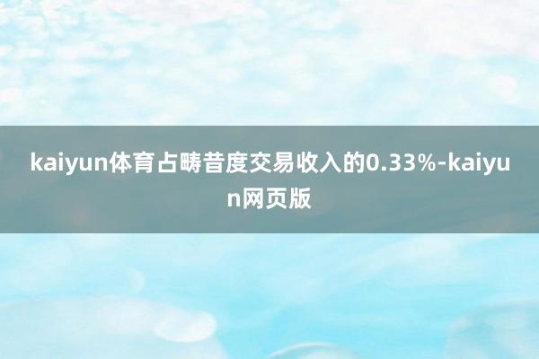 kaiyun体育占畴昔度交易收入的0.33%-kaiyun网页版