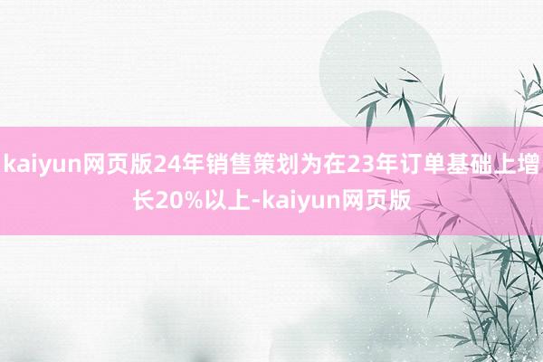 kaiyun网页版24年销售策划为在23年订单基础上增长20%以上-kaiyun网页版