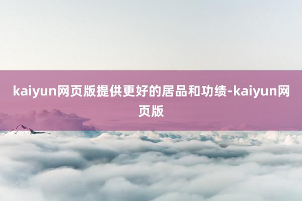 kaiyun网页版提供更好的居品和功绩-kaiyun网页版