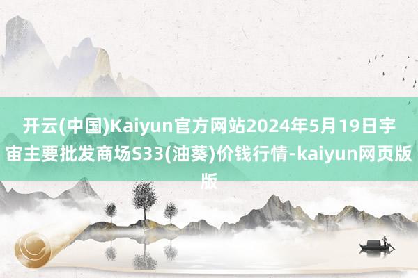 开云(中国)Kaiyun官方网站2024年5月19日宇宙主要批发商场S33(油葵)价钱行情-kaiyun网页版