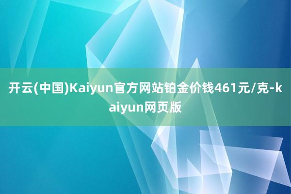 开云(中国)Kaiyun官方网站铂金价钱461元/克-kaiyun网页版