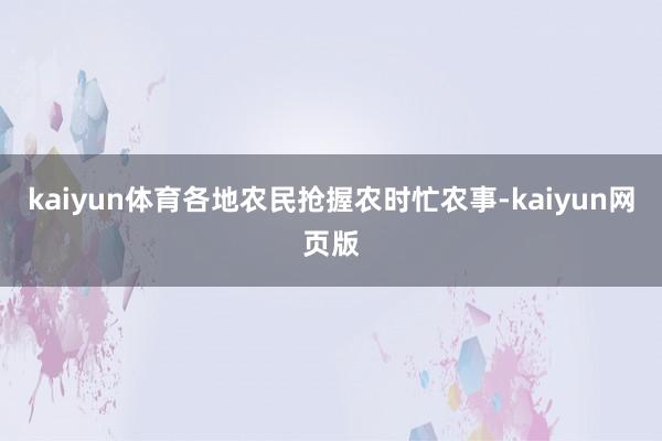 kaiyun体育各地农民抢握农时忙农事-kaiyun网页版