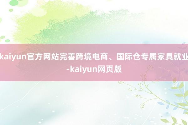 kaiyun官方网站完善跨境电商、国际仓专属家具就业-kaiyun网页版