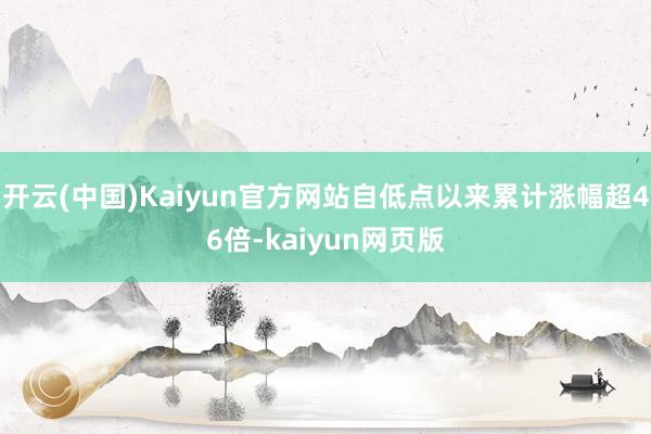 开云(中国)Kaiyun官方网站自低点以来累计涨幅超46倍-kaiyun网页版