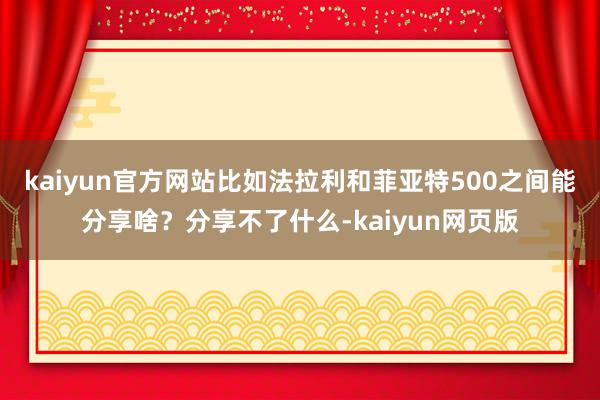 kaiyun官方网站比如法拉利和菲亚特500之间能分享啥？分享不了什么-kaiyun网页版