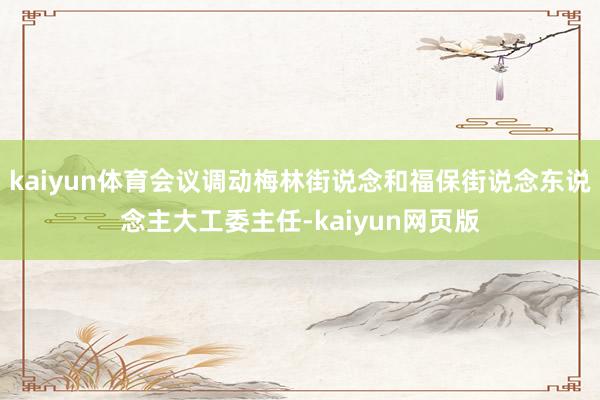 kaiyun体育会议调动梅林街说念和福保街说念东说念主大工委主任-kaiyun网页版