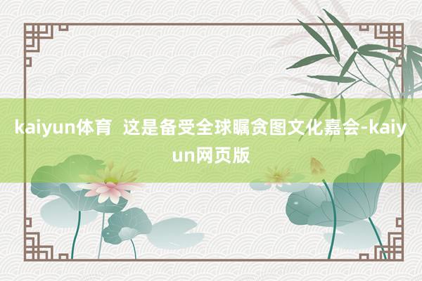 kaiyun体育  这是备受全球瞩贪图文化嘉会-kaiyun网页版