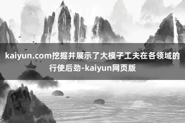 kaiyun.com挖掘并展示了大模子工夫在各领域的行使后劲-kaiyun网页版