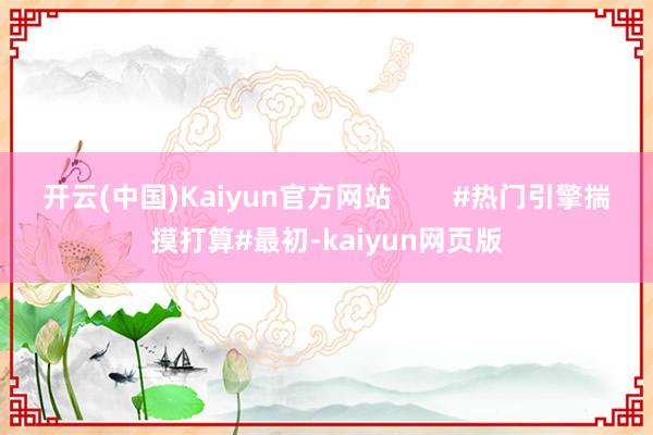 开云(中国)Kaiyun官方网站        #热门引擎揣摸打算#最初-kaiyun网页版